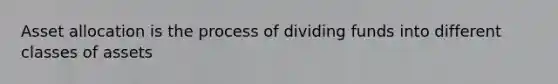 Asset allocation is the process of dividing funds into different classes of assets