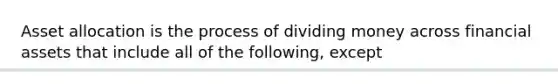 Asset allocation is the process of dividing money across financial assets that include all of the following, except