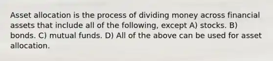 Asset allocation is the process of dividing money across financial assets that include all of the following, except A) stocks. B) bonds. C) mutual funds. D) All of the above can be used for asset allocation.