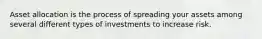 Asset allocation is the process of spreading your assets among several different types of investments to increase risk.