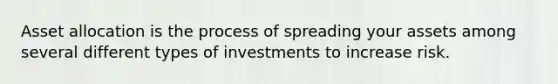 Asset allocation is the process of spreading your assets among several different types of investments to increase risk.