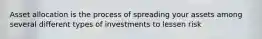 Asset allocation is the process of spreading your assets among several different types of investments to lessen risk