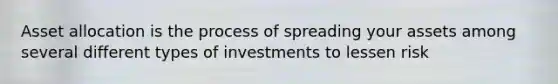 Asset allocation is the process of spreading your assets among several different types of investments to lessen risk