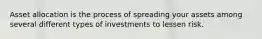 Asset allocation is the process of spreading your assets among several different types of investments to lessen risk.