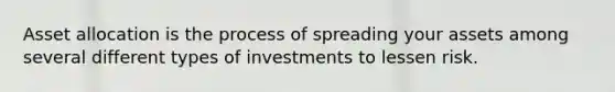 Asset allocation is the process of spreading your assets among several different types of investments to lessen risk.