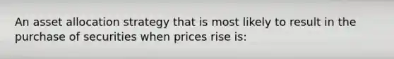 An asset allocation strategy that is most likely to result in the purchase of securities when prices rise is: