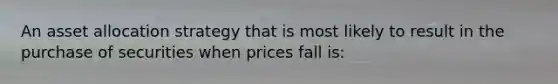 An asset allocation strategy that is most likely to result in the purchase of securities when prices fall is: