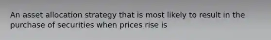 An asset allocation strategy that is most likely to result in the purchase of securities when prices rise is