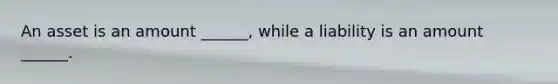 An asset is an amount ______, while a liability is an amount ______.