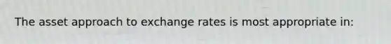 The asset approach to exchange rates is most appropriate in: