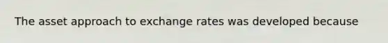 The asset approach to exchange rates was developed because