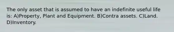 The only asset that is assumed to have an indefinite useful life is: A)Property, Plant and Equipment. B)Contra assets. C)Land. D)Inventory.