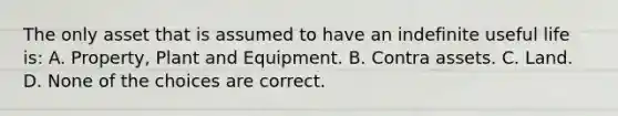 The only asset that is assumed to have an indefinite useful life is: A. Property, Plant and Equipment. B. Contra assets. C. Land. D. None of the choices are correct.