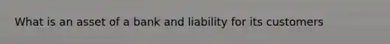 What is an asset of a bank and liability for its customers