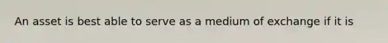 An asset is best able to serve as a medium of exchange if it is