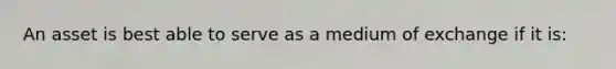 An asset is best able to serve as a medium of exchange if it is: