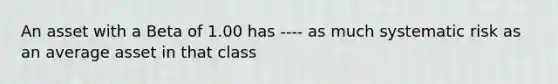 An asset with a Beta of 1.00 has ---- as much systematic risk as an average asset in that class