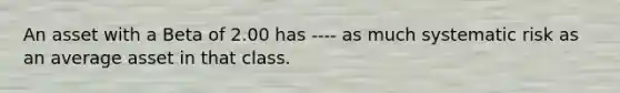 An asset with a Beta of 2.00 has ---- as much systematic risk as an average asset in that class.