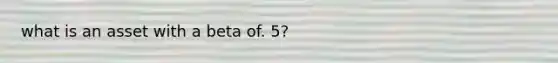 what is an asset with a beta of. 5?