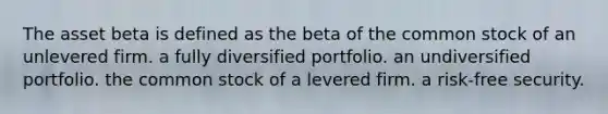 The asset beta is defined as the beta of the common stock of an unlevered firm. a fully diversified portfolio. an undiversified portfolio. the common stock of a levered firm. a risk-free security.