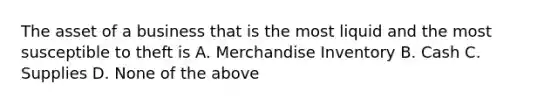 The asset of a business that is the most liquid and the most susceptible to theft is A. Merchandise Inventory B. Cash C. Supplies D. None of the above