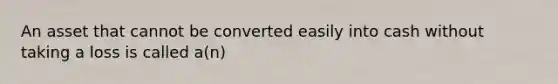 An asset that cannot be converted easily into cash without taking a loss is called a(n)