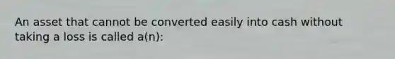 An asset that cannot be converted easily into cash without taking a loss is called a(n):