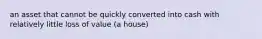 an asset that cannot be quickly converted into cash with relatively little loss of value (a house)