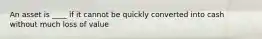 An asset is ____ if it cannot be quickly converted into cash without much loss of value
