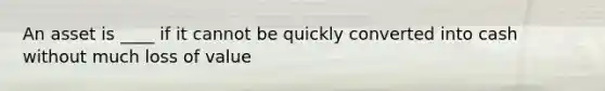 An asset is ____ if it cannot be quickly converted into cash without much loss of value