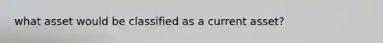 what asset would be classified as a current​ asset?