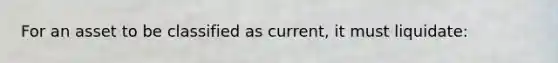 For an asset to be classified as current, it must liquidate: