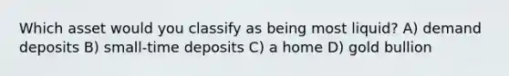 Which asset would you classify as being most liquid? A) demand deposits B) small-time deposits C) a home D) gold bullion