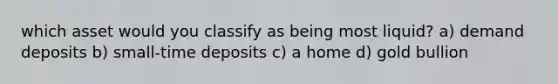 which asset would you classify as being most liquid? a) demand deposits b) small-time deposits c) a home d) gold bullion