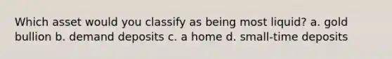 Which asset would you classify as being most liquid? a. gold bullion b. demand deposits c. a home d. small-time deposits