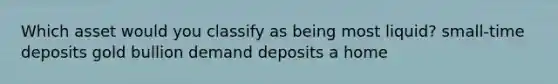 Which asset would you classify as being most liquid? small-time deposits gold bullion demand deposits a home