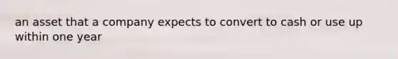 an asset that a company expects to convert to cash or use up within one year