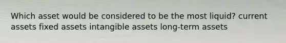 Which asset would be considered to be the most liquid? current assets fixed assets intangible assets long-term assets