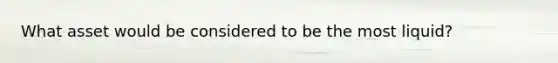 What asset would be considered to be the most liquid?