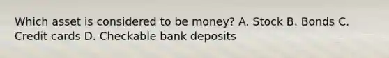 Which asset is considered to be money? A. Stock B. Bonds C. Credit cards D. Checkable bank deposits