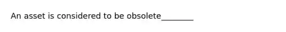 An asset is considered to be obsolete________