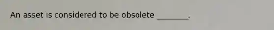 An asset is considered to be obsolete ________.