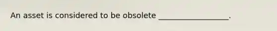 An asset is considered to be obsolete __________________.