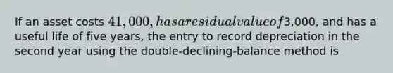 If an asset costs 41,000, has a residual value of3,000, and has a useful life of five years, the entry to record depreciation in the second year using the double-declining-balance method is