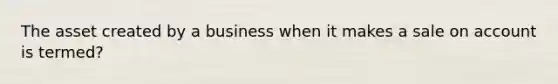 The asset created by a business when it makes a sale on account is termed?