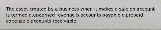 The asset created by a business when it makes a sale on account is termed a.unearned revenue b.accounts payable c.prepaid expense d.accounts receivable