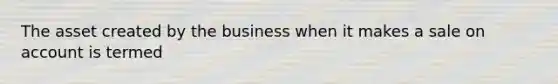 The asset created by the business when it makes a sale on account is termed