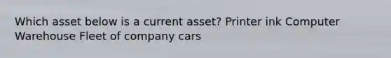 Which asset below is a current asset? Printer ink Computer Warehouse Fleet of company cars