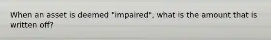 When an asset is deemed "impaired", what is the amount that is written off?