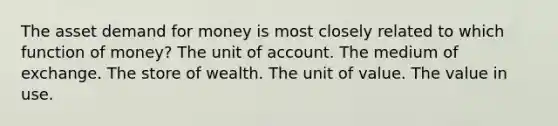 The asset demand for money is most closely related to which function of money? The unit of account. The medium of exchange. The store of wealth. The unit of value. The value in use.